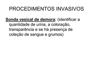 PROCEDIMENTOS INVASIVOS
Sonda vesical de demora: (identificar a
quantidade de urina, a coloração,
transparência e se há presença de
coleção de sangue e grumos)
 