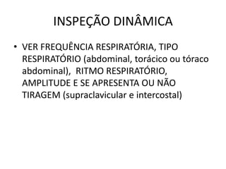 INSPEÇÃO DINÂMICA
• VER FREQUÊNCIA RESPIRATÓRIA, TIPO
RESPIRATÓRIO (abdominal, torácico ou tóraco
abdominal), RITMO RESPIRATÓRIO,
AMPLITUDE E SE APRESENTA OU NÃO
TIRAGEM (supraclavicular e intercostal)
 