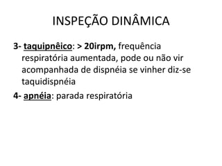 INSPEÇÃO DINÂMICA
3- taquipnêico: > 20irpm, frequência
respiratória aumentada, pode ou não vir
acompanhada de dispnéia se vinher diz-se
taquidispnéia
4- apnéia: parada respiratória
 