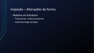 Inspeção – Alterações de forma
• Abdome em batráquio
• Transversal > ântero-posterior
• Ascite de longa duração
 