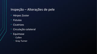 Inspeção – Alterações de pele
• Hérpes Zoster
• Fístulas
• Cicatrizes
• Circulação colateral
• Equimose
• Cullen
• Gray Turner
 