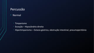 Percussão
• Normal
• Timpanismo
• Exceção – Hipocôndrio direito
• Hipertimpanismo – Extasia gástrica, obstrução intestinal, pneumoperitônio
 