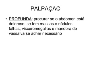 PALPAÇÃO
• PROFUNDA: procurar se o abdomen está
doloroso, se tem massas e nódulos,
falhas, visceromegalias e manobra de
vassalva se achar necessário
 