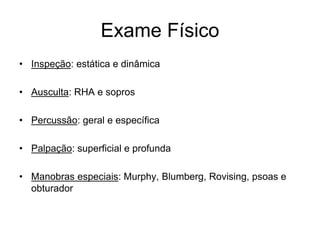 Exame Físico
• Inspeção: estática e dinâmica
• Ausculta: RHA e sopros
• Percussão: geral e específica
• Palpação: superficial e profunda
• Manobras especiais: Murphy, Blumberg, Rovising, psoas e
obturador
 