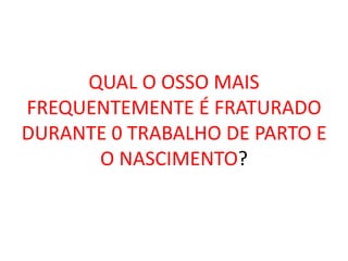 QUAL O OSSO MAIS
FREQUENTEMENTE É FRATURADO
DURANTE 0 TRABALHO DE PARTO E
O NASCIMENTO?
 