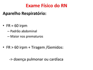 Exame Físico do RN
Aparelho Respiratório:
• FR = 60 irpm
– Padrão abdominal
– Maior nos prematuros
• FR > 60 irpm + Tiragem /Gemidos:
-> doença pulmonar ou cardíaca
 