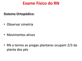 Exame Físico do RN
Sistema Ortopédico:
• Observar simetria
• Movimentos ativos
• RN a termo as pregas plantares ocupam 2/3 da
planta dos pés
 