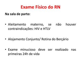 Exame Físico do RN
Na sala de parto:
• Aleitamento materno, se não houver
contraindicações: HIV e HTLV
• Alojamento Conjunto/ Rotina do Berçário
• Exame minucioso deve ser realizado nas
primeiras 24h de vida
 