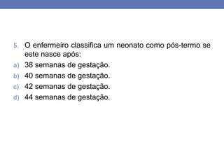 5. O enfermeiro classifica um neonato como pós-termo se
este nasce após:
a) 38 semanas de gestação.
b) 40 semanas de gestação.
c) 42 semanas de gestação.
d) 44 semanas de gestação.
 