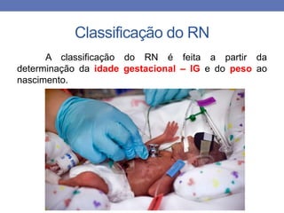 Classificação do RN
A classificação do RN é feita a partir da
determinação da idade gestacional – IG e do peso ao
nascimento.
 