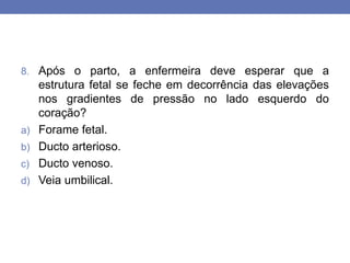 8. Após o parto, a enfermeira deve esperar que a
estrutura fetal se feche em decorrência das elevações
nos gradientes de pressão no lado esquerdo do
coração?
a) Forame fetal.
b) Ducto arterioso.
c) Ducto venoso.
d) Veia umbilical.
 