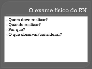 O exame físico do RN
⦿Quem deve realizar?
⦿Quando realizar?
⦿Por que?
⦿O que observar/considerar?
 