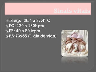 Sinais vitais
⦿Temp.: 36,4 a 37,4⁰ C
⦿FC: 120 a 160bpm
⦿FR: 40 a 80 irpm
⦿PA:73x55 (1 dia de vida)
 