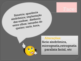 Face:
⦿ Alterações:
fácie sindrômica,
micrognatia,retrognatia
paralisia facial, etc
 