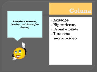 Coluna
⦿ Achados:
⦿ Hipertricose,
⦿ Espinha bífida;
⦿ Teratoma
sacrococígeo
Pesquisar: tumores,
desvios, malformações
ósseas;
 