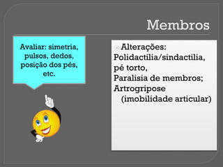 Membros
⦿ Alterações:
Polidactilia/sindactilia,
pé torto,
Paralisia de membros;
Artrogripose
(imobilidade articular)
Avaliar: simetria,
pulsos, dedos,
posição dos pés,
etc.
 