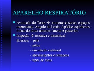 APARELHO RESPIRATÓRIO
   Avaliação do Tórax  numerar costelas, espaços
    intercostais, Ângulo de Louis, Apófise espinhosas,
    linhas do tórax anterior, lateral e posterior.
   Inspeção  (estática e dinâmica)
    Estática: - pele
              - pêlos
              - circulação colateral
              - abaulamentos e retrações
              - tipos de tórax
 
