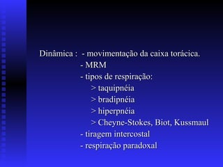 Dinâmica : - movimentação da caixa torácica.
           - MRM
           - tipos de respiração:
               > taquipnéia
               > bradipnéia
               > hiperpnéia
               > Cheyne-Stokes, Biot, Kussmaul
           - tiragem intercostal
           - respiração paradoxal
 