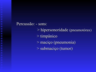 Percussão: - sons:
            > hipersonoridade (pneumotórax)
            > timpânico
            > maciço (pneumonia)
            > submaciço (tumor)
 
