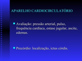 APARELHO CARDIOCIRCULATÓRIO


   Avaliação: pressão arterial, pulso,
    frequência cardíaca, estase jugular, ascite,
    edemas.



   Precórdio: localização, ictus córdis.
 