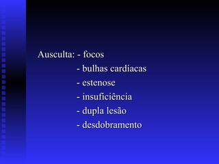 Ausculta: - focos
          - bulhas cardíacas
          - estenose
          - insuficiência
          - dupla lesão
          - desdobramento
 