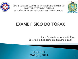 EXAME FÍSICO DO TÓRAX
1
Luiz Fernando de Andrade Silva
Enfermeiro Residente em Pneumologia (R1)
RECIFE-PE
MARÇO /2014
 
