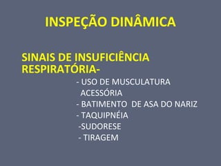 INSPEÇÃO DINÂMICA
SINAIS DE INSUFICIÊNCIA
RESPIRATÓRIA-
- USO DE MUSCULATURA
ACESSÓRIA
- BATIMENTO DE ASA DO NARIZ
- TAQUIPNÉIA
-SUDORESE
- TIRAGEM
 