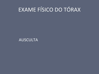 EXAME FÍSICO DO TÓRAX
AUSCULTA
 