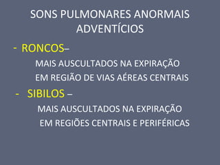 SONS PULMONARES ANORMAIS
ADVENTÍCIOS
- RONCOS–
MAIS AUSCULTADOS NA EXPIRAÇÃO
EM REGIÃO DE VIAS AÉREAS CENTRAIS
- SIBILOS –
MAIS AUSCULTADOS NA EXPIRAÇÃO
EM REGIÕES CENTRAIS E PERIFÉRICAS
 