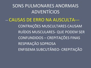 SONS PULMONARES ANORMAIS
ADVENTÍCIOS
-- CAUSAS DE ERRO NA AUSCULTA---
CONTRAÇÕES MUSCULTARES CAUSAM
RUÍDOS MUSCULARES- QUE PODEM SER
CONFUNDIDOS – CREPITAÇÕES FINAS
RESPIRAÇÃO SOPROSA
ENFISEMA SUBCUTÂNEO- CREPITAÇÃO
 