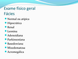 Exame físico geral
Fácies
Normal ou atípica
Hipocrática
Renal
Leonina
Adenoidiana
Parkinsoniana
Basedowiana
Mixedematosa
Acromegálica
 