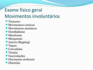 Exame físico geral
Movimentos involuntários
Tremores
Movimentos coreicos
Movimentos atetósicos
Hemibalismo
Mioclonias
Mioquinias
Asterix (flapping)
Tiques
Convulsões
Tetania
Fasciculações
Discinesias orofaciais
Distonias
 