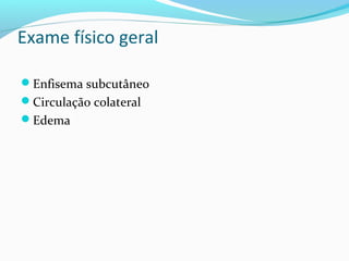 Exame físico geral
Enfisema subcutâneo
Circulação colateral
Edema
 