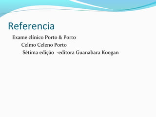 Referencia
Exame clínico Porto & Porto
Celmo Celeno Porto
Sétima edição -editora Guanabara Koogan
 