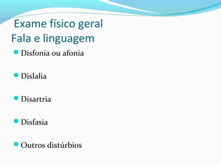 Exame físico geral
Fala e linguagem
Disfonia ou afonia
Dislalia
Disartria
Disfasia
Outros distúrbios
 