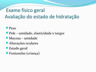 Exame físico geral
Avaliação do estado de hidratação
Peso
Pele – umidade, elasticidade e turgor
Mucosa – umidade
Alterações oculares
Estado geral
Fontanelas (criança)
 