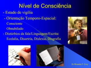 Nível de Consciência
- Estado de vigília
- Orientação Temporo-Espacial:
Consciente
Obnubilado
- Distúrbios da fala/Linguagem/Escrita:
Ecolalia, Disartria, Dislexia, Disgrafia
Dr Ricardo F. Cury
 