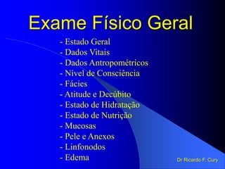 Exame Físico Geral
- Estado Geral
- Dados Vitais
- Dados Antropométricos
- Nível de Consciência
- Fácies
- Atitude e Decúbito
- Estado de Hidratação
- Estado de Nutrição
- Mucosas
- Pele e Anexos
- Linfonodos
- Edema Dr Ricardo F. Cury
 