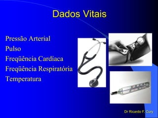 Dados Vitais
Pressão Arterial
Pulso
Freqüência Cardíaca
Freqüência Respiratória
Temperatura
Dr Ricardo F. Cury
 