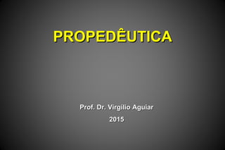 PROPEDÊUTICAPROPEDÊUTICA
Prof. Dr. Virgílio AguiarProf. Dr. Virgílio Aguiar
20152015
 