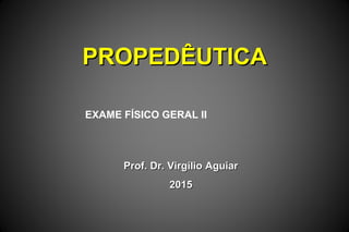 PROPEDÊUTICAPROPEDÊUTICA
Prof. Dr. Virgílio AguiarProf. Dr. Virgílio Aguiar
20152015
EXAME FÍSICO GERAL II
 