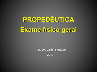 PROPEDÊUTICAPROPEDÊUTICA
Exame físico geralExame físico geral
Prof. Dr. Virgílio AguiarProf. Dr. Virgílio Aguiar
20172017
 