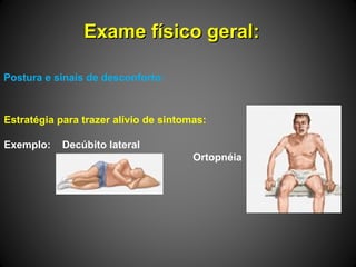 Exame físico geral:Exame físico geral:
Postura e sinais de desconforto:
Estratégia para trazer alívio de sintomas:
Exemplo: Decúbito lateral
Ortopnéia
 