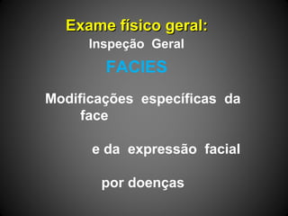 Exame físico geral:Exame físico geral:
FACIES
Inspeção Geral
Modificações específicas da
face
e da expressão facial
por doenças
 