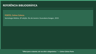 REFERÊNCIA BIBLIOGRÁFICA
PORTO, Celmo Celeno.
Semiologia Médica. 8ª edição. Rio de Janeiro: Guanabara Koogan, 2019.
"Olhai para o doente; ele vos dirá o diagnóstico." — Celmo Celeno Porto
 