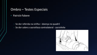 Ombro – Testes Especiais
• Patrick-Fabere
• Se dor referida na virilha – doença no quadril
• Se dor sobre a sacroilíaca contralateral - sacroileíte
 