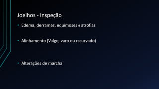 Joelhos - Inspeção
• Edema, derrames, equimoses e atrofias
• Alinhamento (Valgo, varo ou recurvado)
• Alterações de marcha
 