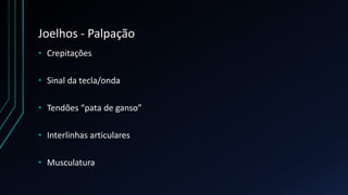 Joelhos - Palpação
• Crepitações
• Sinal da tecla/onda
• Tendões “pata de ganso”
• Interlinhas articulares
• Musculatura
 