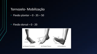 Tornozelo- Mobilização
• Flexão plantar – 0 - 35 – 50
• Flexão dorsal – 0 - 20
 