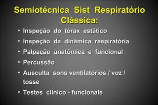 Semiotécnica Sist RespiratórioSemiotécnica Sist Respiratório
Clássica:Clássica:
• Inspeção do tórax estáticoInspeção do tórax estático
• Inspeção da dinâmica respiratóriaInspeção da dinâmica respiratória
• Palpação anatômica e funcionalPalpação anatômica e funcional
• PercussãoPercussão
• Ausculta sons ventilatórios / voz /Ausculta sons ventilatórios / voz /
tossetosse
• Testes clínico - funcionaisTestes clínico - funcionais
 